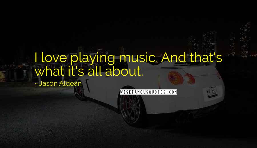 Jason Aldean Quotes: I love playing music. And that's what it's all about.