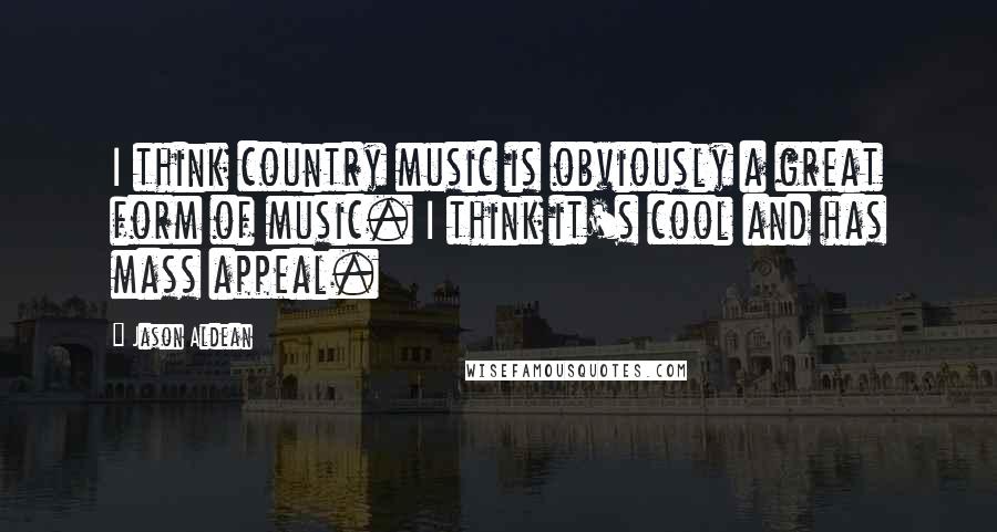 Jason Aldean Quotes: I think country music is obviously a great form of music. I think it's cool and has mass appeal.