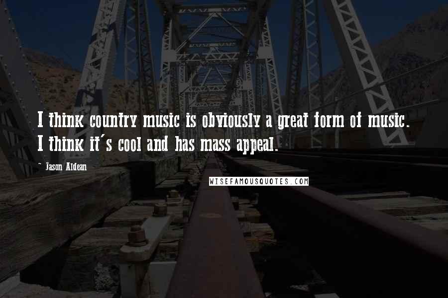 Jason Aldean Quotes: I think country music is obviously a great form of music. I think it's cool and has mass appeal.