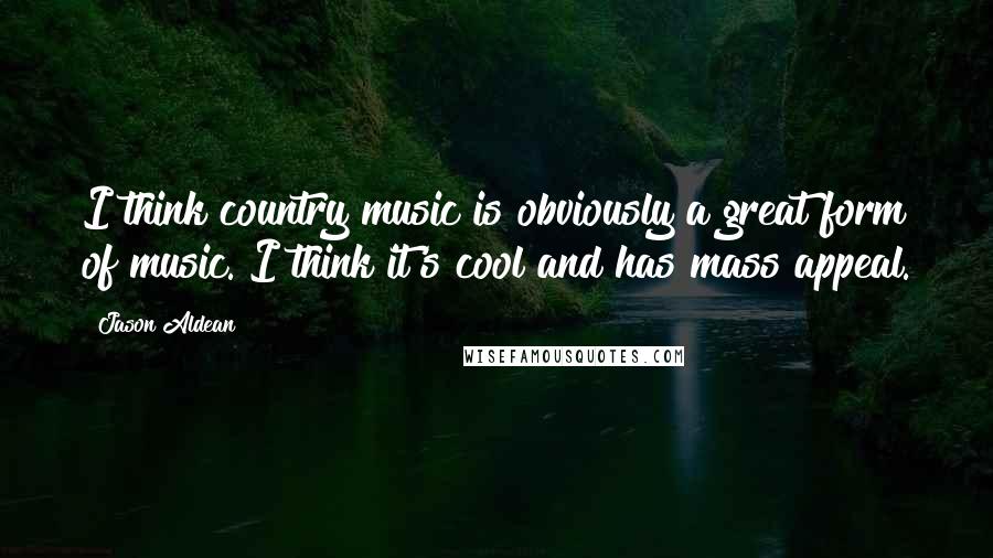 Jason Aldean Quotes: I think country music is obviously a great form of music. I think it's cool and has mass appeal.