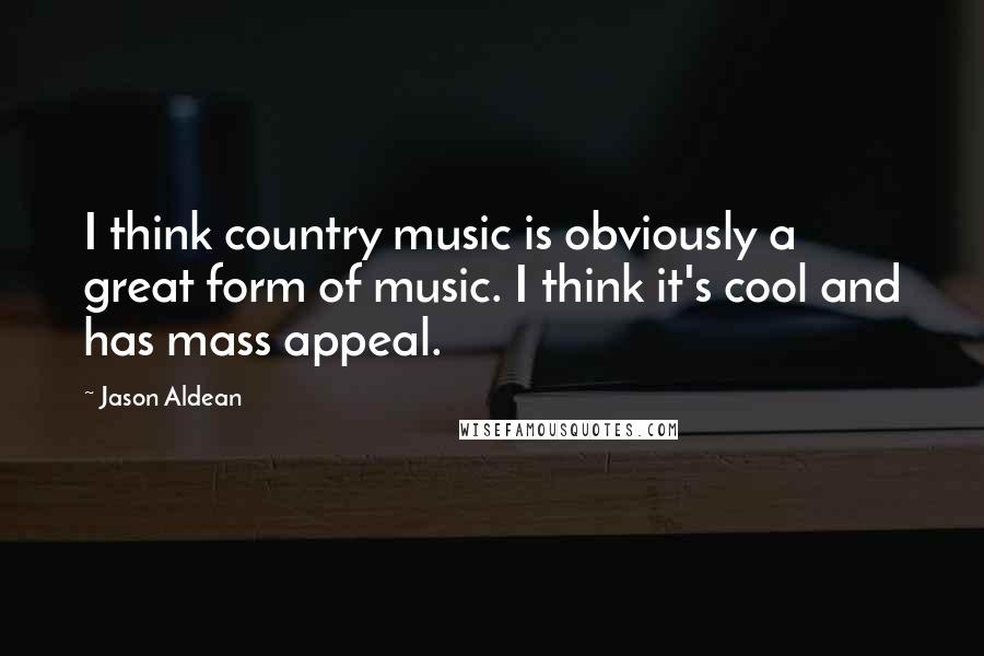 Jason Aldean Quotes: I think country music is obviously a great form of music. I think it's cool and has mass appeal.