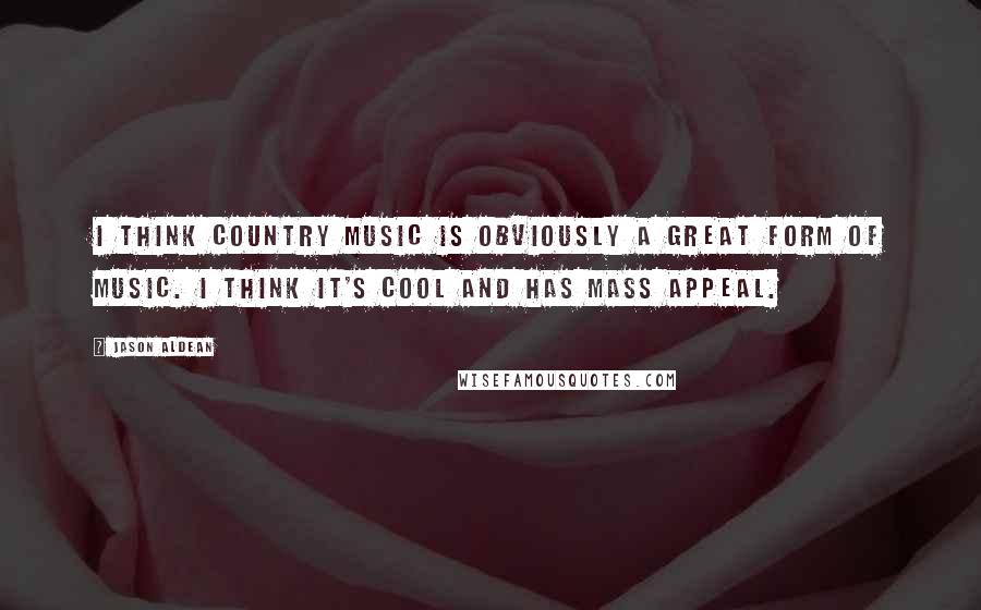 Jason Aldean Quotes: I think country music is obviously a great form of music. I think it's cool and has mass appeal.