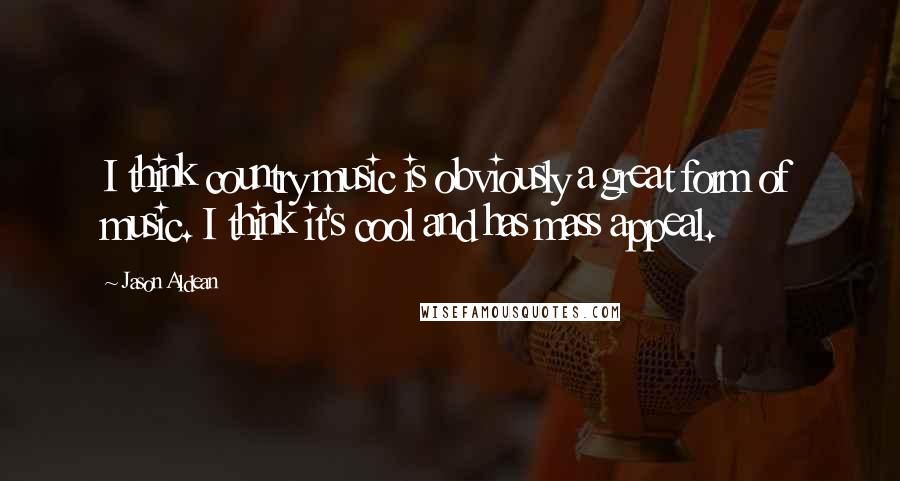 Jason Aldean Quotes: I think country music is obviously a great form of music. I think it's cool and has mass appeal.