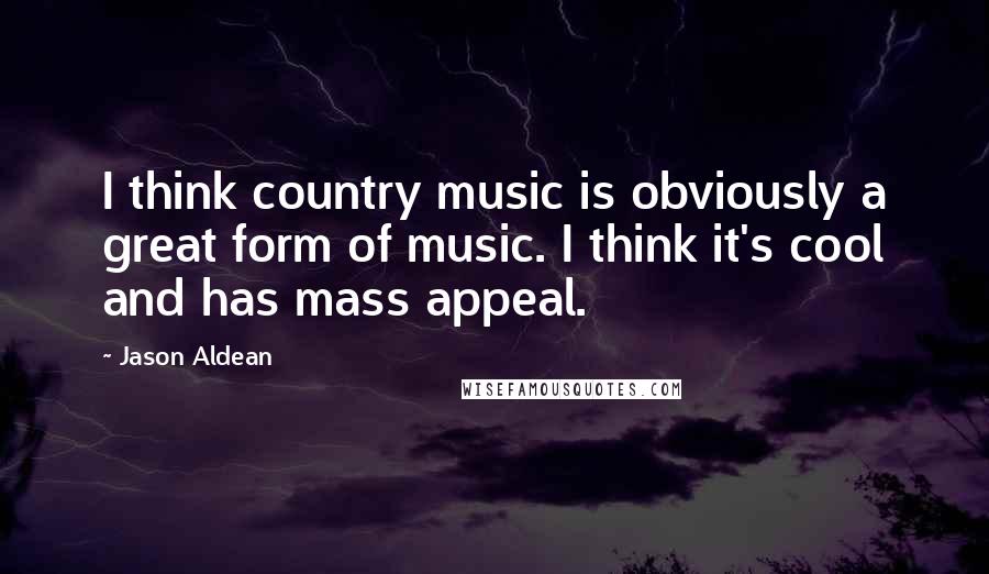 Jason Aldean Quotes: I think country music is obviously a great form of music. I think it's cool and has mass appeal.