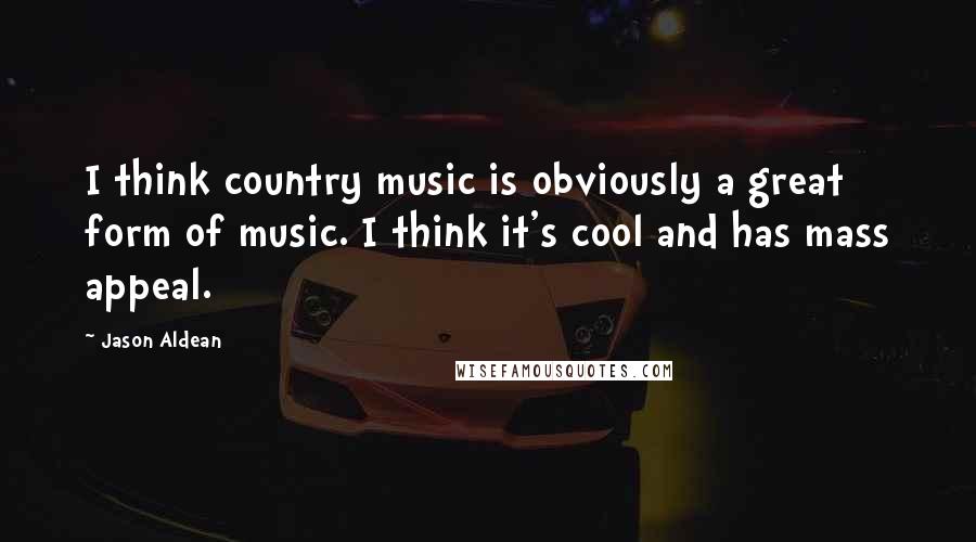 Jason Aldean Quotes: I think country music is obviously a great form of music. I think it's cool and has mass appeal.