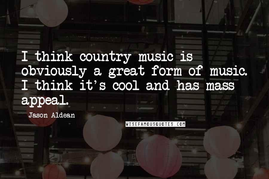 Jason Aldean Quotes: I think country music is obviously a great form of music. I think it's cool and has mass appeal.