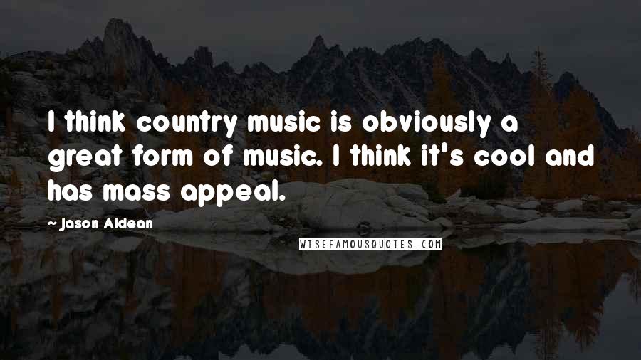 Jason Aldean Quotes: I think country music is obviously a great form of music. I think it's cool and has mass appeal.