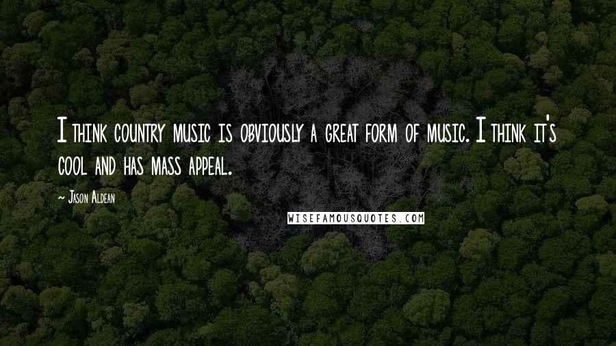 Jason Aldean Quotes: I think country music is obviously a great form of music. I think it's cool and has mass appeal.