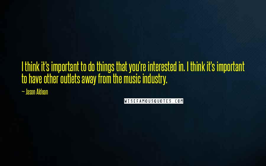 Jason Aldean Quotes: I think it's important to do things that you're interested in. I think it's important to have other outlets away from the music industry.