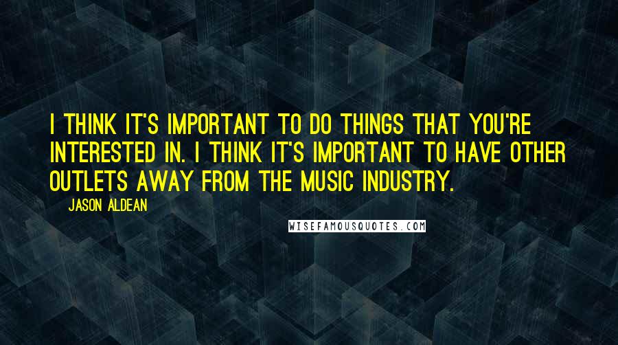 Jason Aldean Quotes: I think it's important to do things that you're interested in. I think it's important to have other outlets away from the music industry.