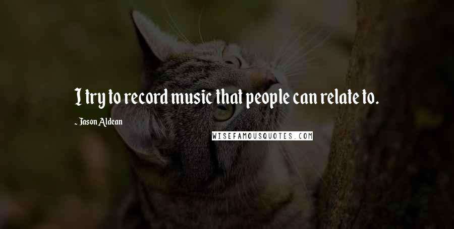 Jason Aldean Quotes: I try to record music that people can relate to.
