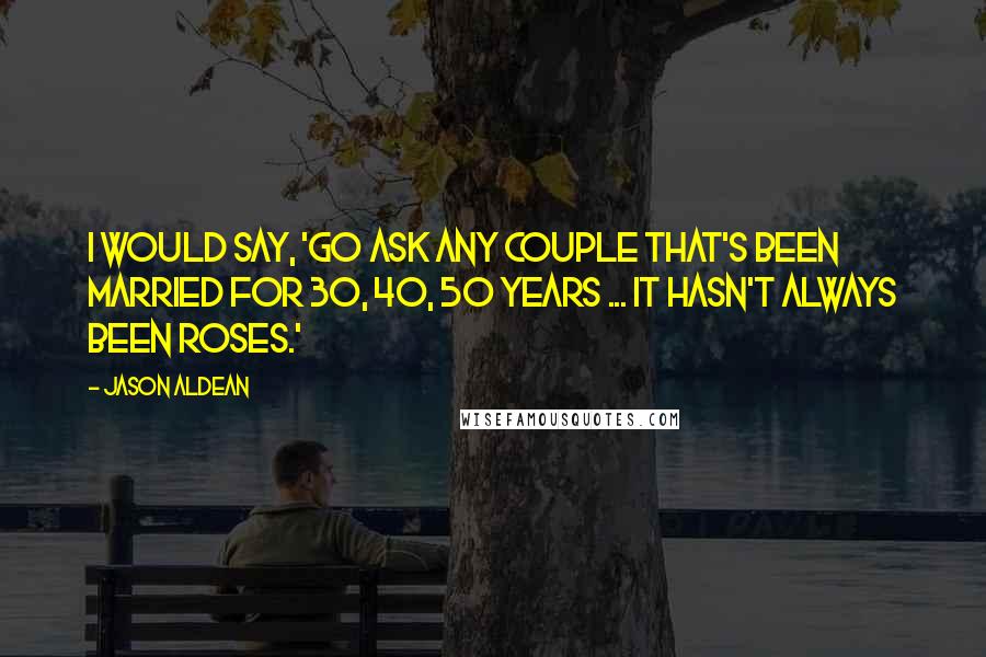 Jason Aldean Quotes: I would say, 'Go ask any couple that's been married for 30, 40, 50 years ... It hasn't always been roses.'