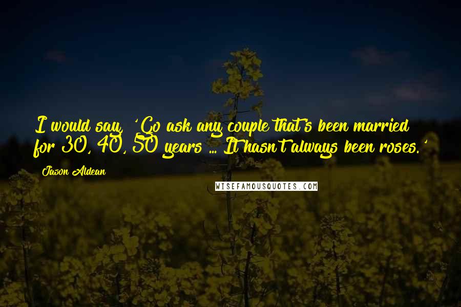 Jason Aldean Quotes: I would say, 'Go ask any couple that's been married for 30, 40, 50 years ... It hasn't always been roses.'