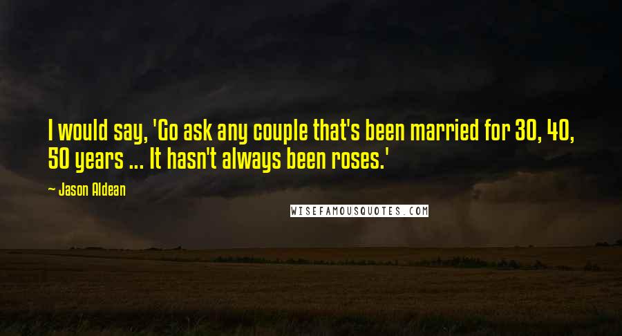 Jason Aldean Quotes: I would say, 'Go ask any couple that's been married for 30, 40, 50 years ... It hasn't always been roses.'