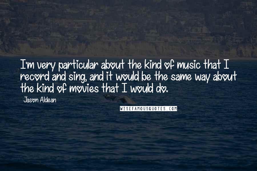 Jason Aldean Quotes: I'm very particular about the kind of music that I record and sing, and it would be the same way about the kind of movies that I would do.