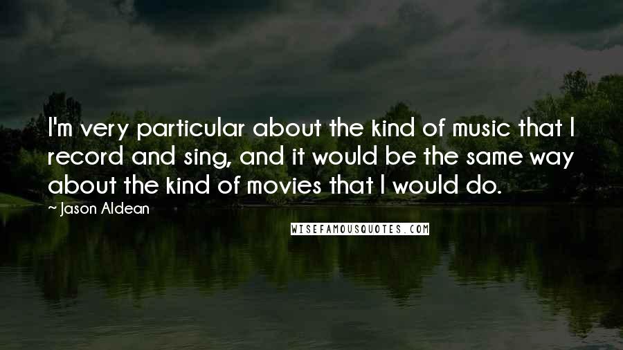 Jason Aldean Quotes: I'm very particular about the kind of music that I record and sing, and it would be the same way about the kind of movies that I would do.