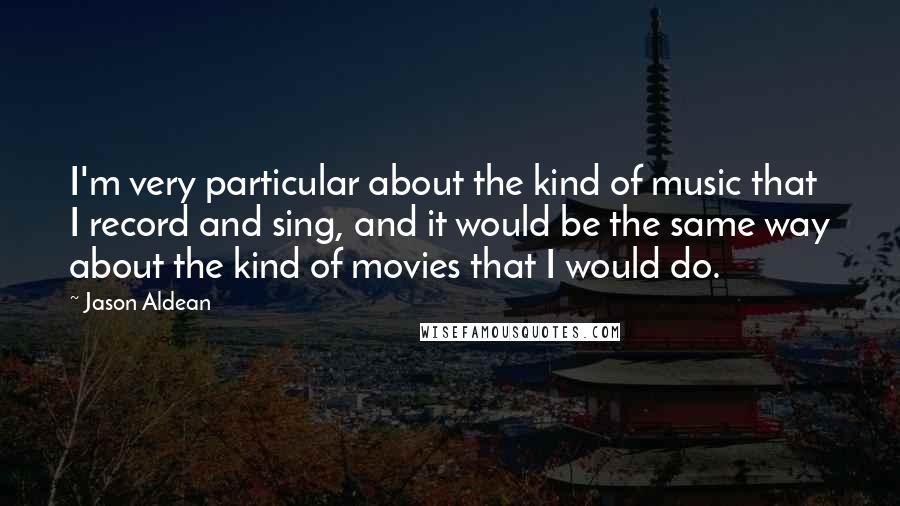 Jason Aldean Quotes: I'm very particular about the kind of music that I record and sing, and it would be the same way about the kind of movies that I would do.