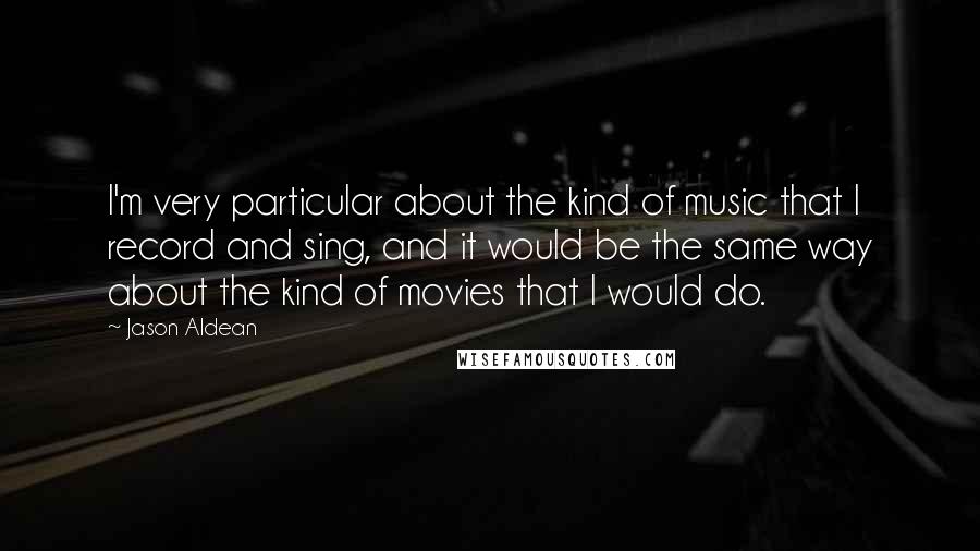 Jason Aldean Quotes: I'm very particular about the kind of music that I record and sing, and it would be the same way about the kind of movies that I would do.