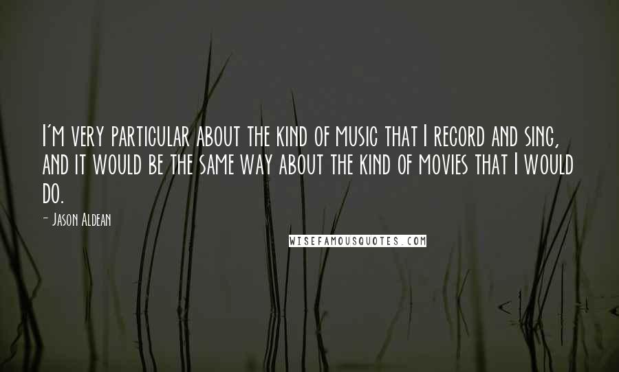 Jason Aldean Quotes: I'm very particular about the kind of music that I record and sing, and it would be the same way about the kind of movies that I would do.