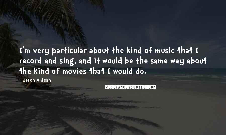 Jason Aldean Quotes: I'm very particular about the kind of music that I record and sing, and it would be the same way about the kind of movies that I would do.