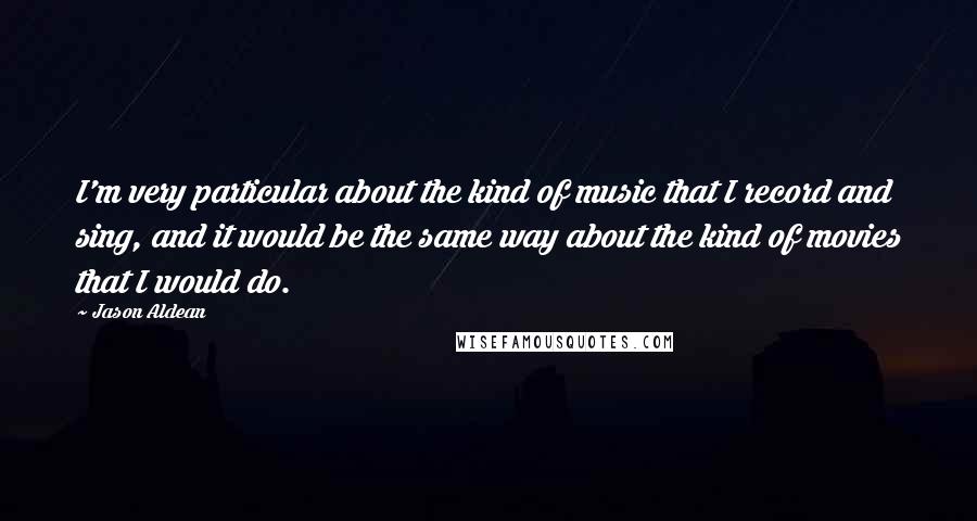 Jason Aldean Quotes: I'm very particular about the kind of music that I record and sing, and it would be the same way about the kind of movies that I would do.