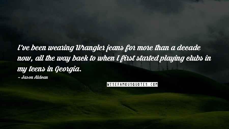 Jason Aldean Quotes: I've been wearing Wrangler jeans for more than a decade now, all the way back to when I first started playing clubs in my teens in Georgia.