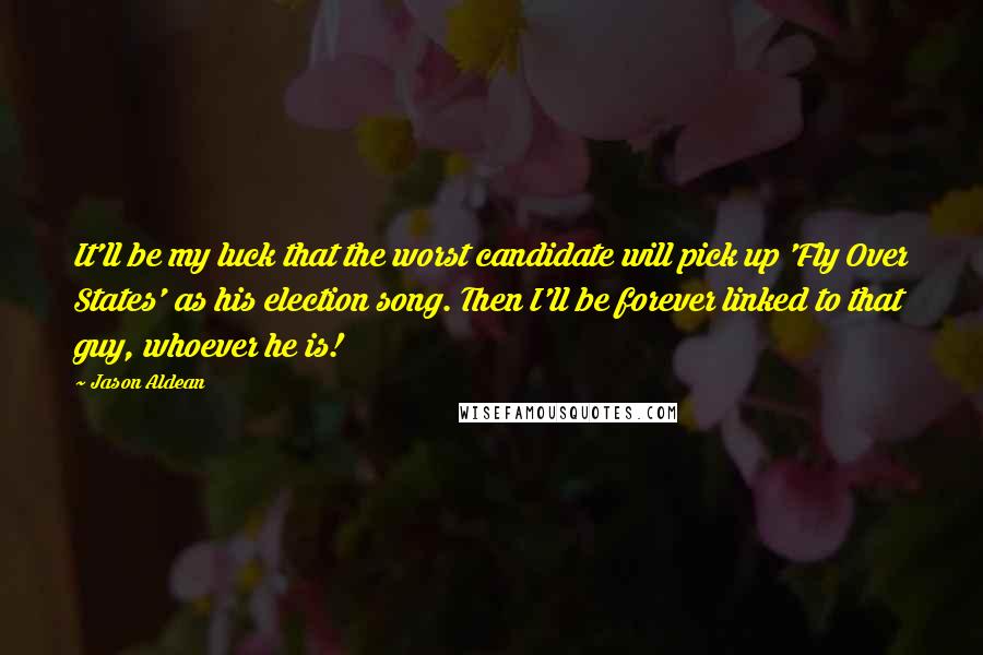 Jason Aldean Quotes: It'll be my luck that the worst candidate will pick up 'Fly Over States' as his election song. Then I'll be forever linked to that guy, whoever he is!