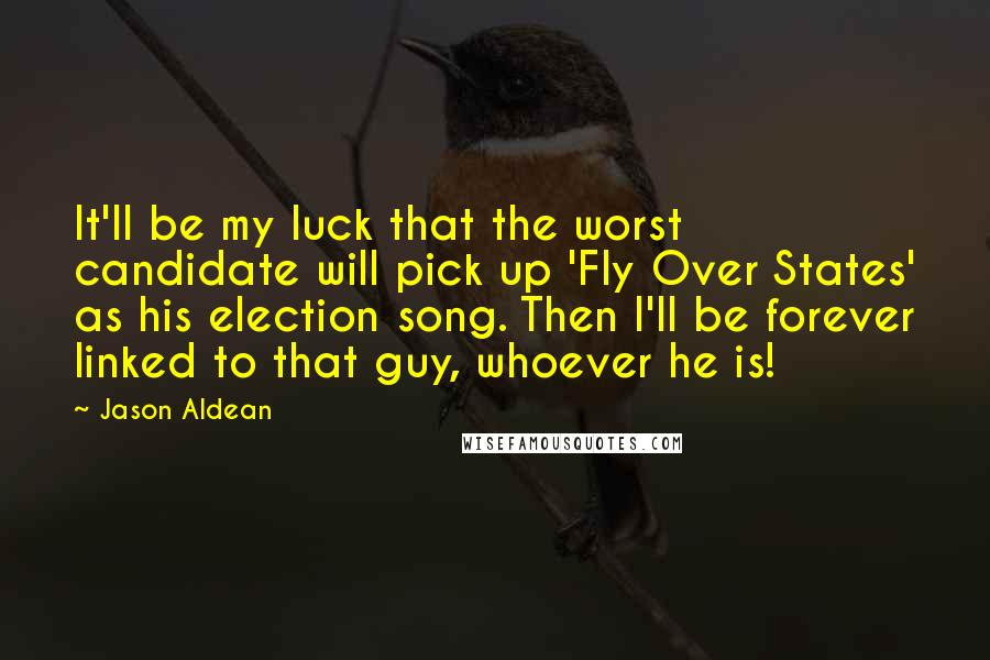 Jason Aldean Quotes: It'll be my luck that the worst candidate will pick up 'Fly Over States' as his election song. Then I'll be forever linked to that guy, whoever he is!