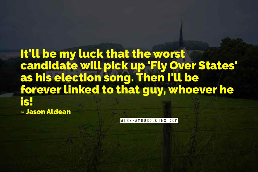 Jason Aldean Quotes: It'll be my luck that the worst candidate will pick up 'Fly Over States' as his election song. Then I'll be forever linked to that guy, whoever he is!