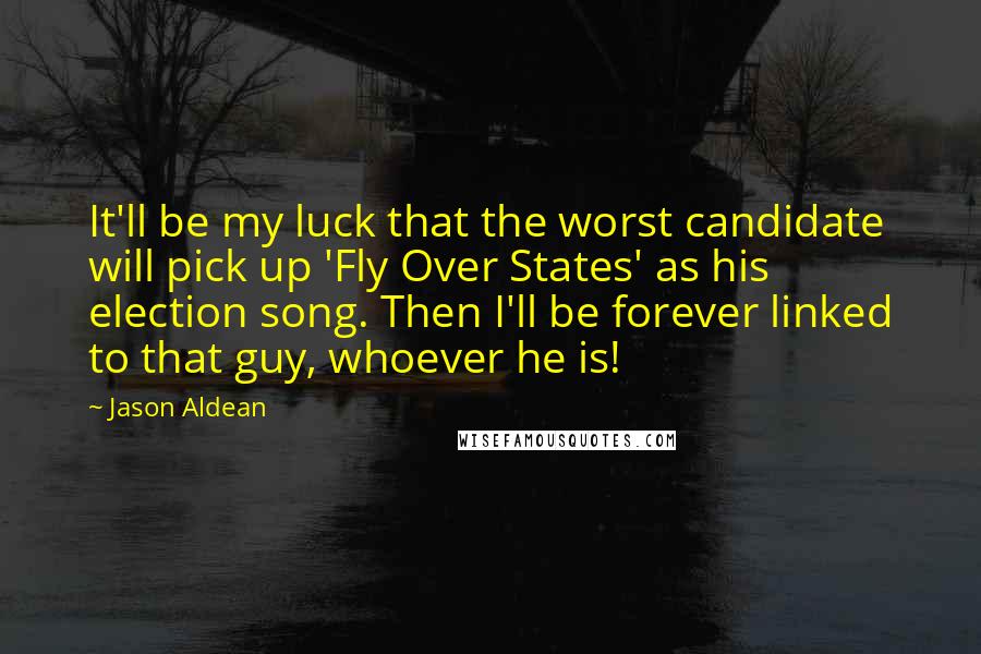 Jason Aldean Quotes: It'll be my luck that the worst candidate will pick up 'Fly Over States' as his election song. Then I'll be forever linked to that guy, whoever he is!