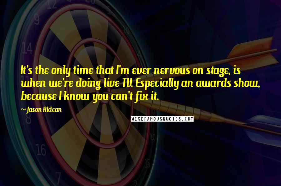 Jason Aldean Quotes: It's the only time that I'm ever nervous on stage, is when we're doing live TV. Especially an awards show, because I know you can't fix it.