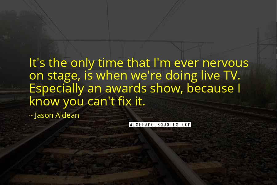 Jason Aldean Quotes: It's the only time that I'm ever nervous on stage, is when we're doing live TV. Especially an awards show, because I know you can't fix it.