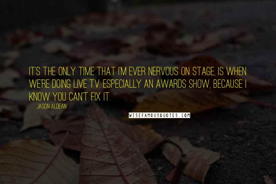 Jason Aldean Quotes: It's the only time that I'm ever nervous on stage, is when we're doing live TV. Especially an awards show, because I know you can't fix it.