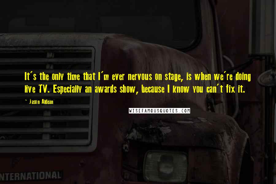 Jason Aldean Quotes: It's the only time that I'm ever nervous on stage, is when we're doing live TV. Especially an awards show, because I know you can't fix it.