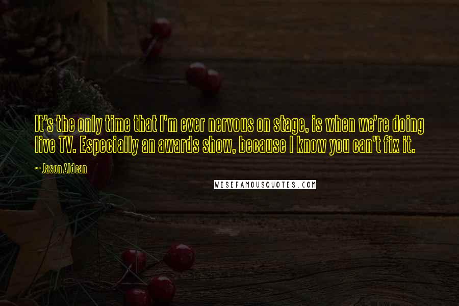 Jason Aldean Quotes: It's the only time that I'm ever nervous on stage, is when we're doing live TV. Especially an awards show, because I know you can't fix it.