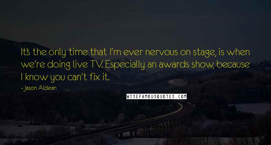Jason Aldean Quotes: It's the only time that I'm ever nervous on stage, is when we're doing live TV. Especially an awards show, because I know you can't fix it.