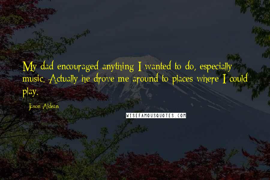 Jason Aldean Quotes: My dad encouraged anything I wanted to do, especially music. Actually he drove me around to places where I could play.
