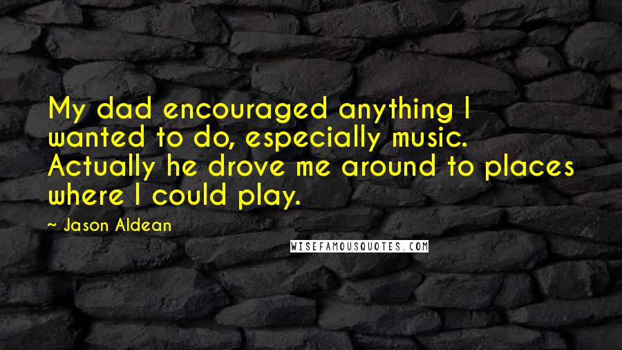 Jason Aldean Quotes: My dad encouraged anything I wanted to do, especially music. Actually he drove me around to places where I could play.