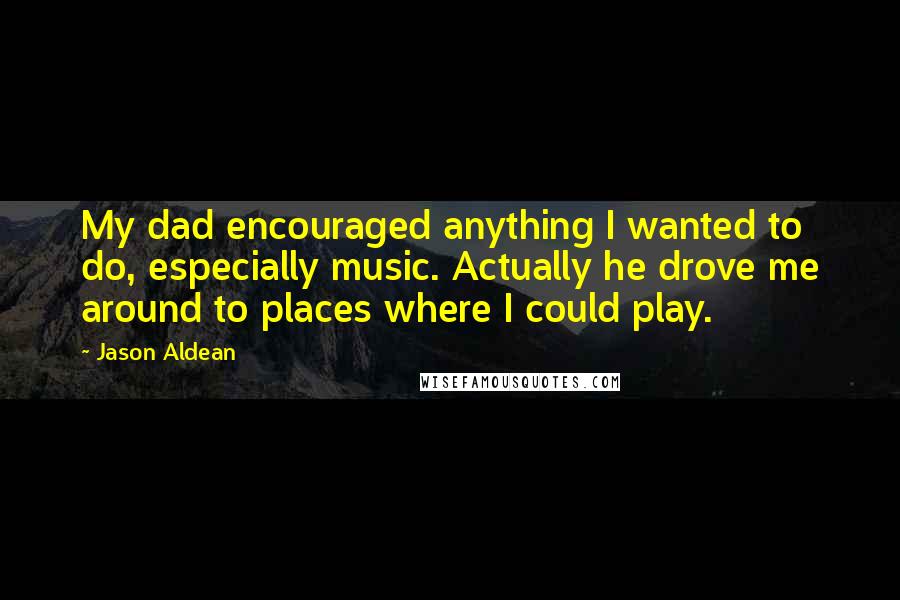 Jason Aldean Quotes: My dad encouraged anything I wanted to do, especially music. Actually he drove me around to places where I could play.