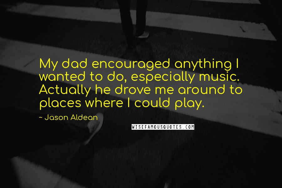 Jason Aldean Quotes: My dad encouraged anything I wanted to do, especially music. Actually he drove me around to places where I could play.