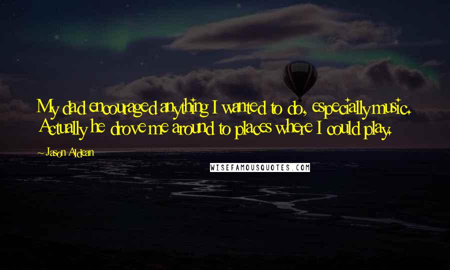 Jason Aldean Quotes: My dad encouraged anything I wanted to do, especially music. Actually he drove me around to places where I could play.