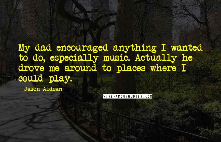 Jason Aldean Quotes: My dad encouraged anything I wanted to do, especially music. Actually he drove me around to places where I could play.