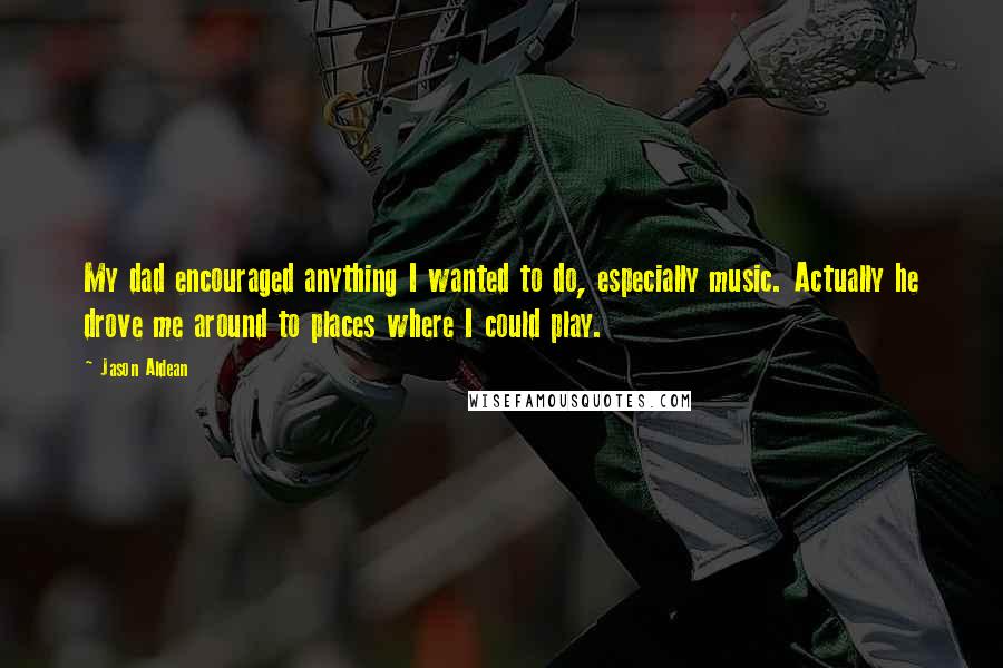 Jason Aldean Quotes: My dad encouraged anything I wanted to do, especially music. Actually he drove me around to places where I could play.
