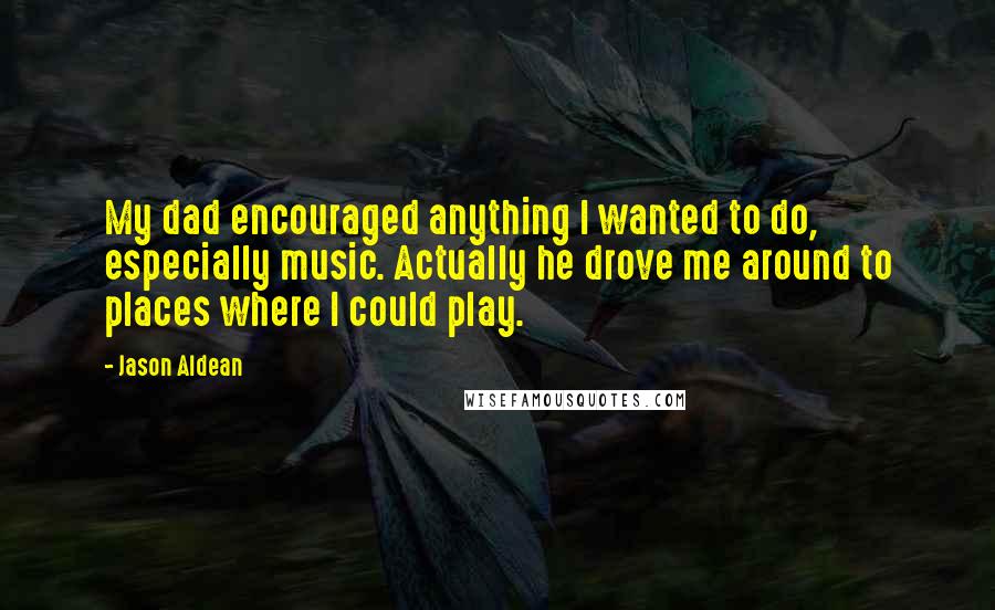 Jason Aldean Quotes: My dad encouraged anything I wanted to do, especially music. Actually he drove me around to places where I could play.