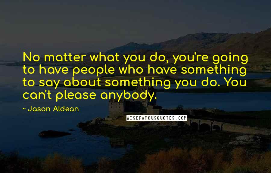 Jason Aldean Quotes: No matter what you do, you're going to have people who have something to say about something you do. You can't please anybody.