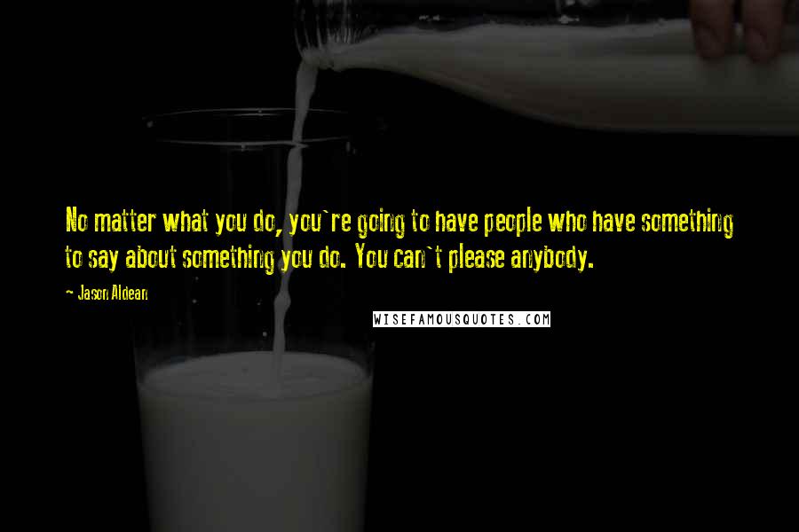 Jason Aldean Quotes: No matter what you do, you're going to have people who have something to say about something you do. You can't please anybody.