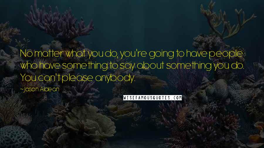 Jason Aldean Quotes: No matter what you do, you're going to have people who have something to say about something you do. You can't please anybody.