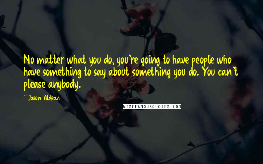Jason Aldean Quotes: No matter what you do, you're going to have people who have something to say about something you do. You can't please anybody.