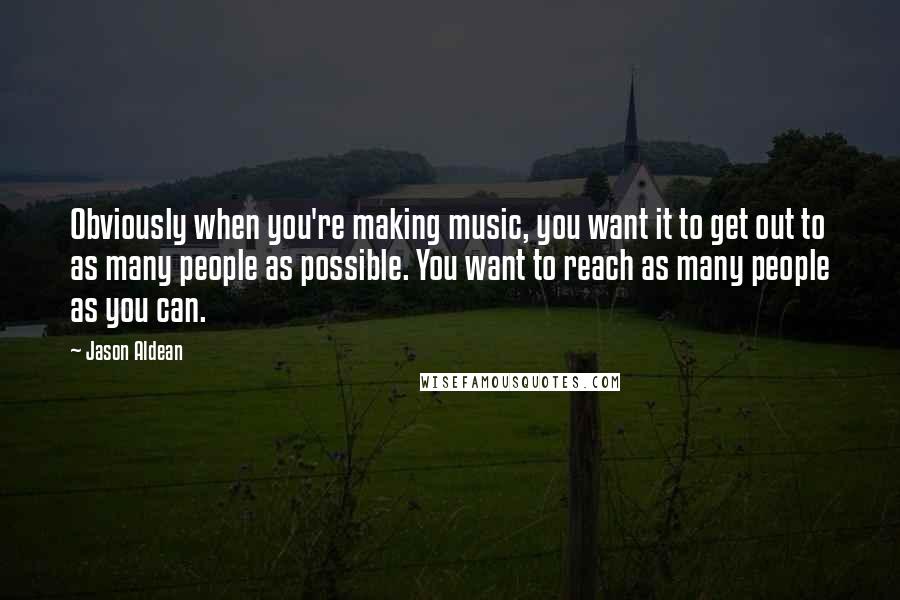 Jason Aldean Quotes: Obviously when you're making music, you want it to get out to as many people as possible. You want to reach as many people as you can.