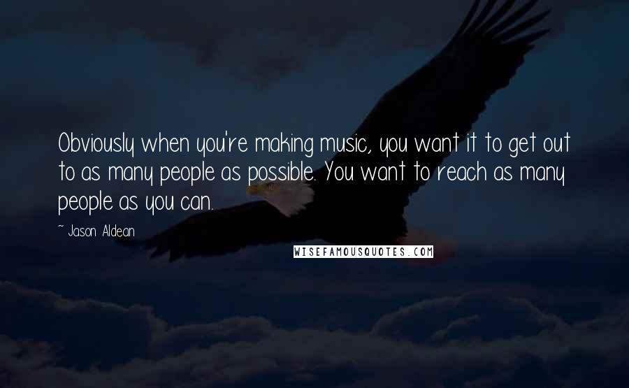 Jason Aldean Quotes: Obviously when you're making music, you want it to get out to as many people as possible. You want to reach as many people as you can.